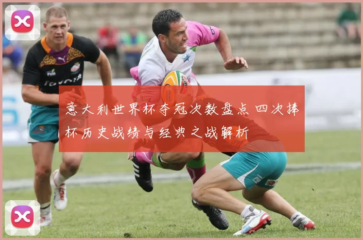 意大利世界杯夺冠次数盘点 四次捧杯历史战绩与经典之战解析