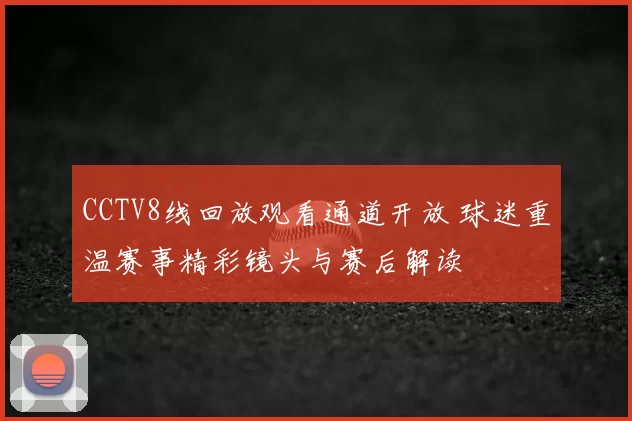 CCTV8线回放观看通道开放 球迷重温赛事精彩镜头与赛后解读