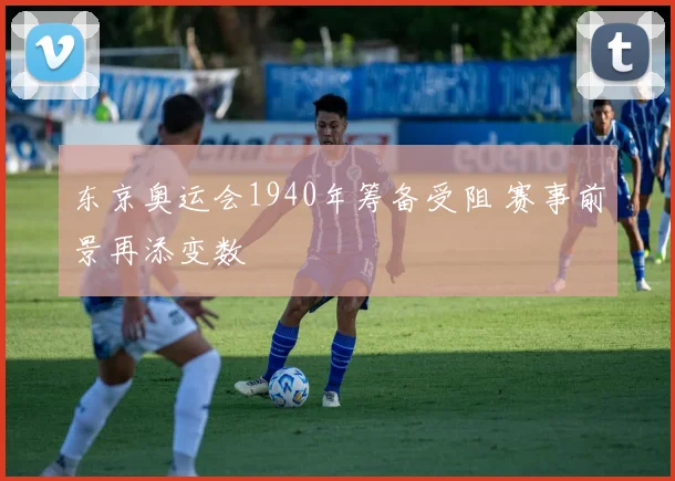 东京奥运会1940年筹备受阻 赛事前景再添变数