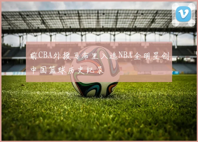 前CBA外援马布里入选NBA全明星创中国篮球历史纪录