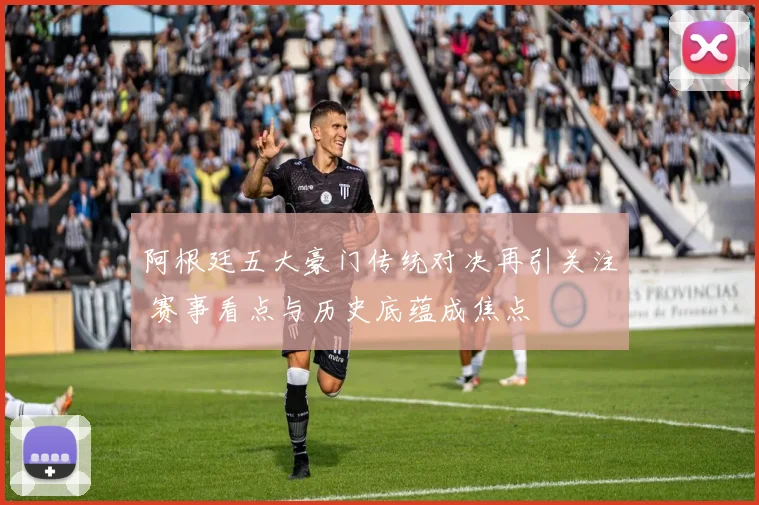 阿根廷五大豪门传统对决再引关注 赛事看点与历史底蕴成焦点