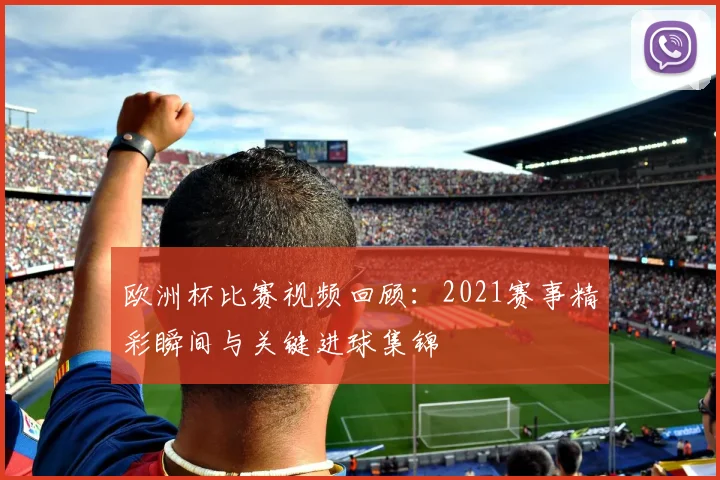 欧洲杯比赛视频回顾:2021赛事精彩瞬间与关键进球集锦