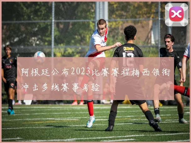 阿根廷公布2023比赛赛程梅西领衔冲击多线赛事考验