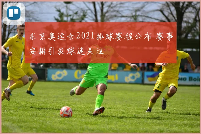 东京奥运会2021排球赛程公布 赛事安排引发球迷关注