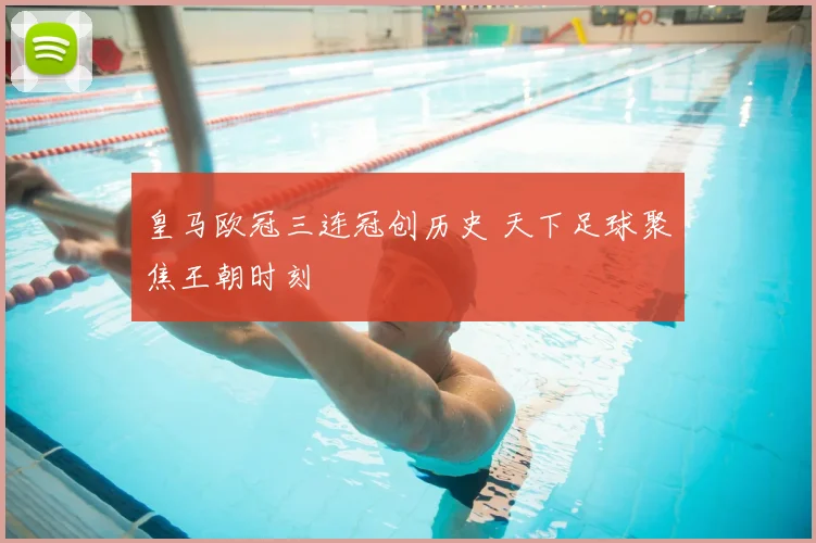 皇马欧冠三连冠创历史 天下足球聚焦王朝时刻