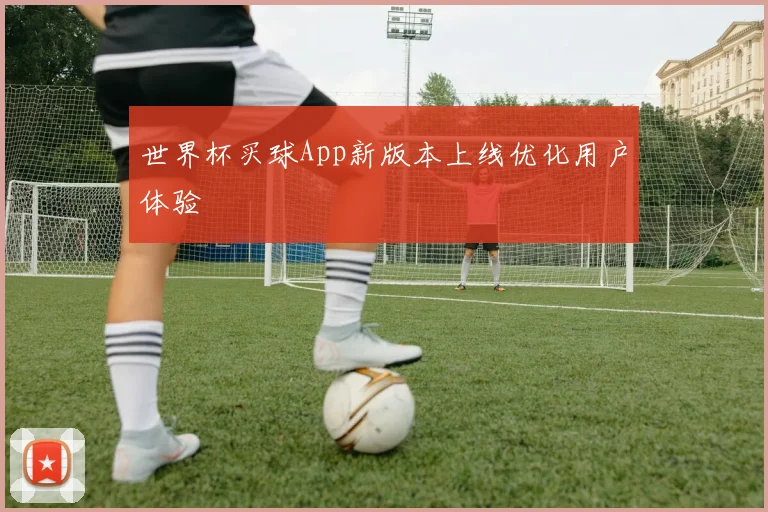 世界杯买球App新版本上线优化用户体验
