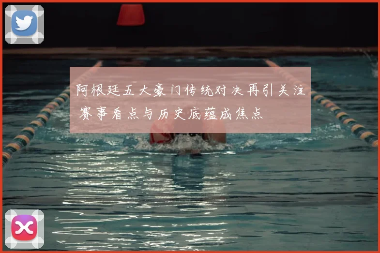 阿根廷五大豪门传统对决再引关注 赛事看点与历史底蕴成焦点