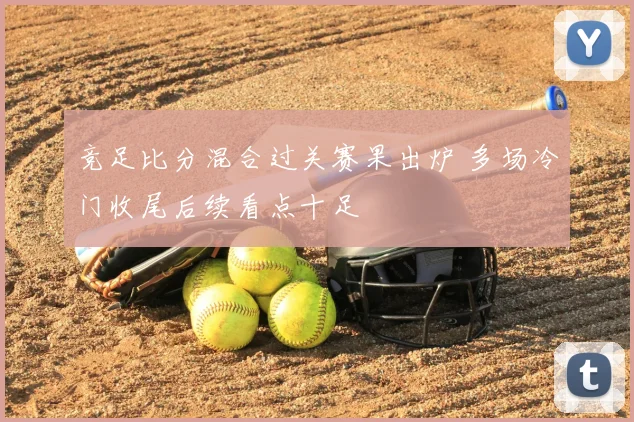 竞足比分混合过关赛果出炉 多场冷门收尾后续看点十足