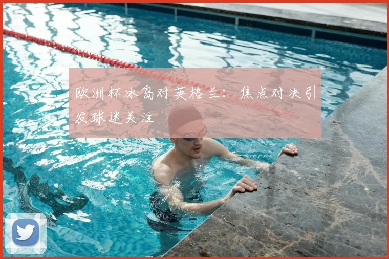欧洲杯冰岛对英格兰:焦点对决引发球迷关注