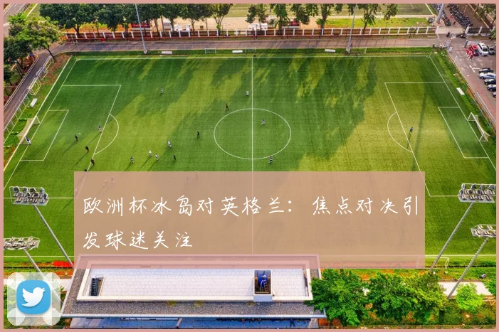 欧洲杯冰岛对英格兰：焦点对决引发球迷关注