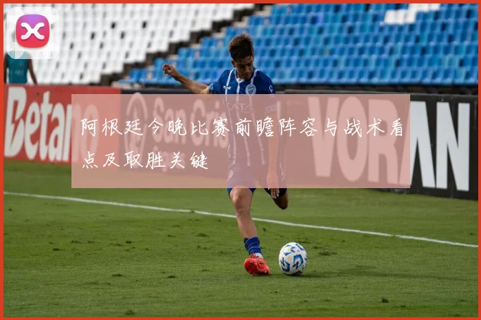 阿根廷今晚比赛前瞻阵容与战术看点及取胜关键