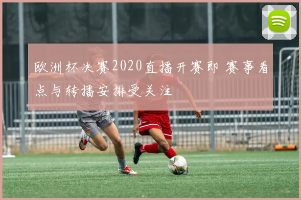 欧洲杯决赛2020直播开赛即 赛事看点与转播安排受关注