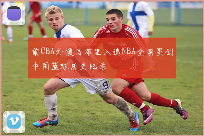 前CBA外援马布里入选NBA全明星创中国篮球历史纪录