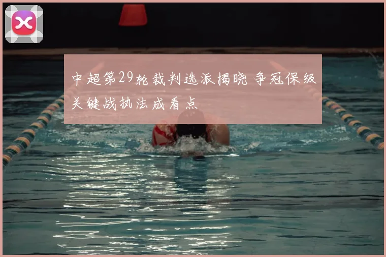 中超第29轮裁判选派揭晓 争冠保级关键战执法成看点