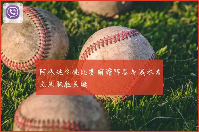阿根廷今晚比赛前瞻阵容与战术看点及取胜关键