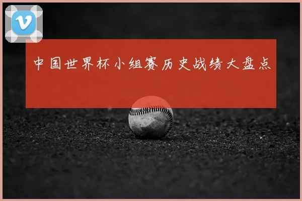 中国世界杯小组赛历史战绩大盘点