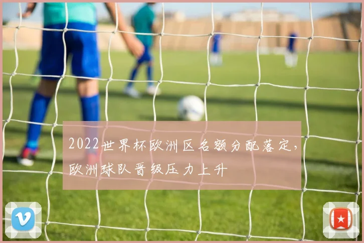 2022世界杯欧洲区名额分配落定,欧洲球队晋级压力上升