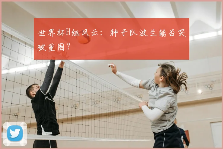 世界杯H组风云：种子队波兰能否突破重围？