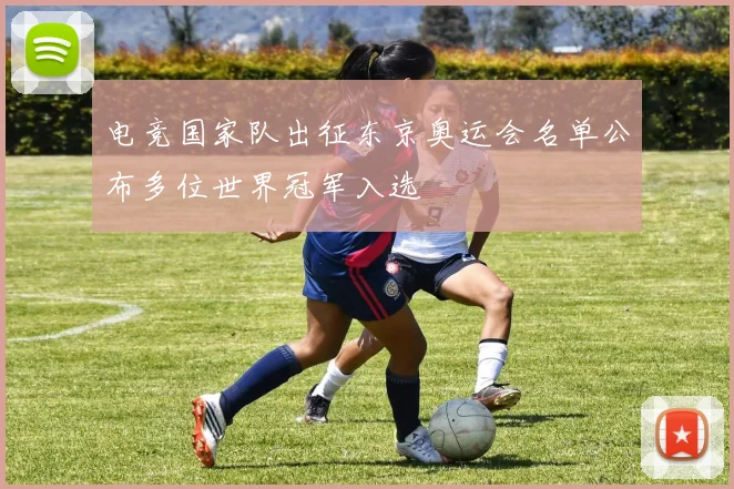 电竞国家队出征东京奥运会名单公布多位世界冠军入选